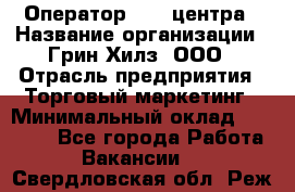 Оператор Call-центра › Название организации ­ Грин Хилз, ООО › Отрасль предприятия ­ Торговый маркетинг › Минимальный оклад ­ 30 000 - Все города Работа » Вакансии   . Свердловская обл.,Реж г.